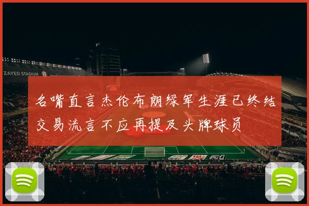 名嘴直言杰伦布朗绿军生涯已终结交易流言不应再提及头牌球员