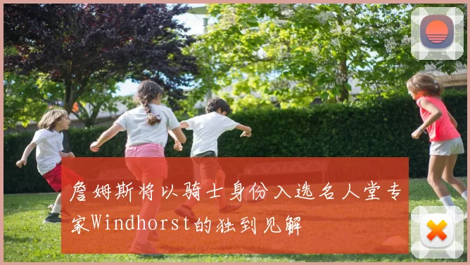 詹姆斯将以骑士身份入选名人堂专家Windhorst的独到见解