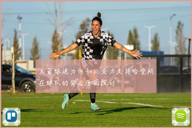 火箭球迷为何如此全力支持哈登所在球队的背后原因探讨
