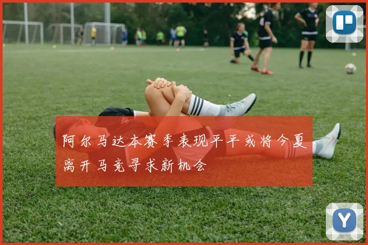 阿尔马达本赛季表现平平或将今夏离开马竞寻求新机会
