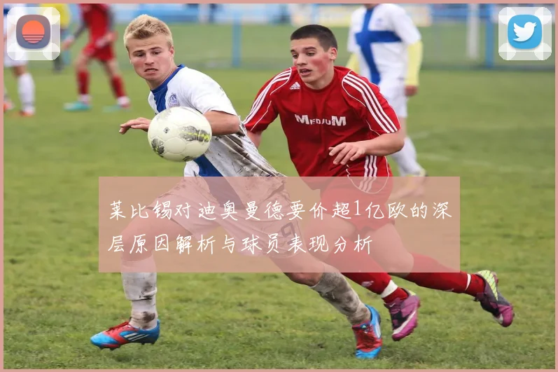 莱比锡对迪奥曼德要价超1亿欧的深层原因解析与球员表现分析