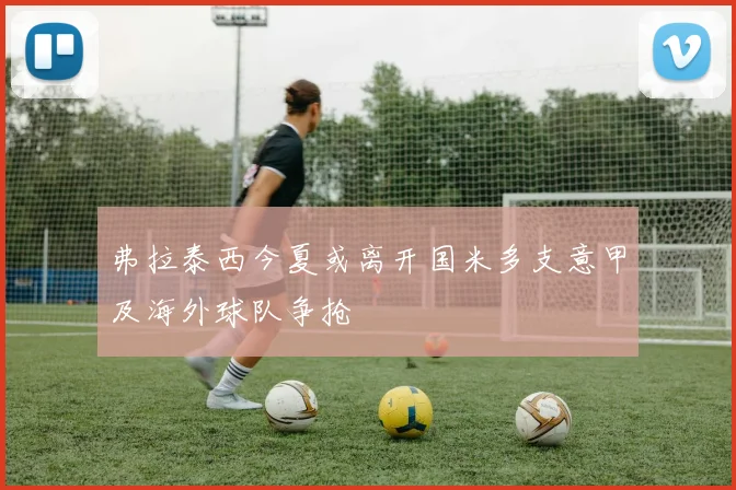 弗拉泰西今夏或离开国米多支意甲及海外球队争抢
