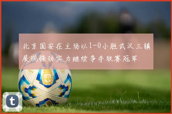 北京国安在主场以1-0小胜武汉三镇展现强劲实力继续争夺联赛冠军