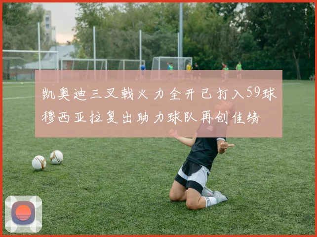 凯奥迪三叉戟火力全开已打入59球穆西亚拉复出助力球队再创佳绩