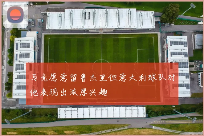 马竞愿意留鲁杰里但意大利球队对他表现出浓厚兴趣