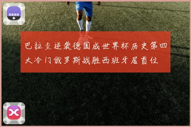 巴拉圭逆袭德国成世界杯历史第四大冷门俄罗斯战胜西班牙居首位
