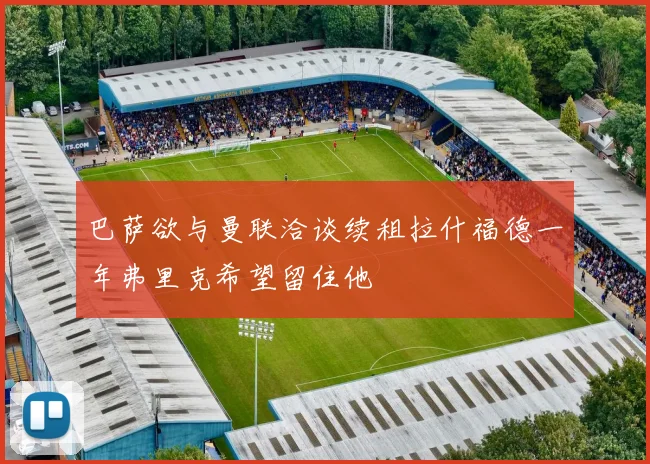 巴萨欲与曼联洽谈续租拉什福德一年弗里克希望留住他