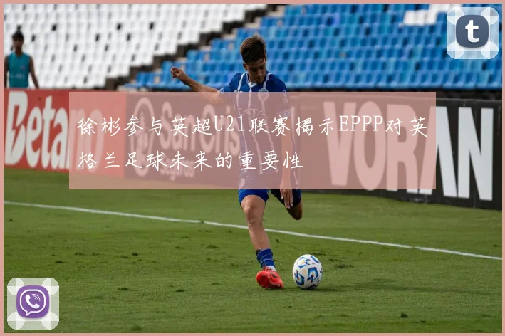 徐彬参与英超U21联赛揭示EPPP对英格兰足球未来的重要性