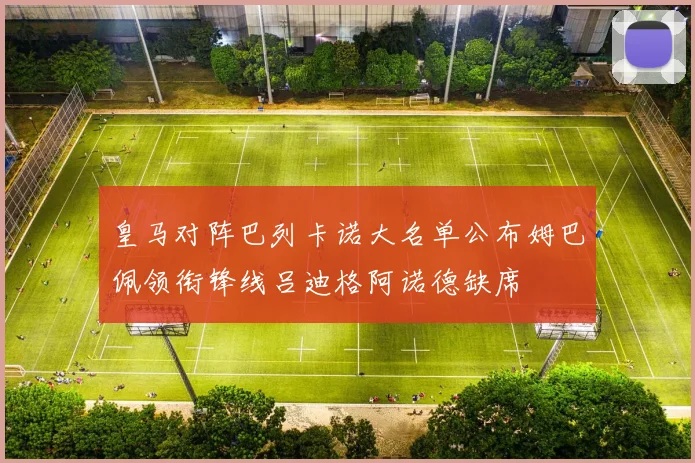 皇马对阵巴列卡诺大名单公布姆巴佩领衔锋线吕迪格阿诺德缺席