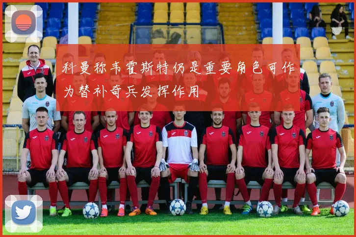 科曼称韦霍斯特仍是重要角色可作为替补奇兵发挥作用