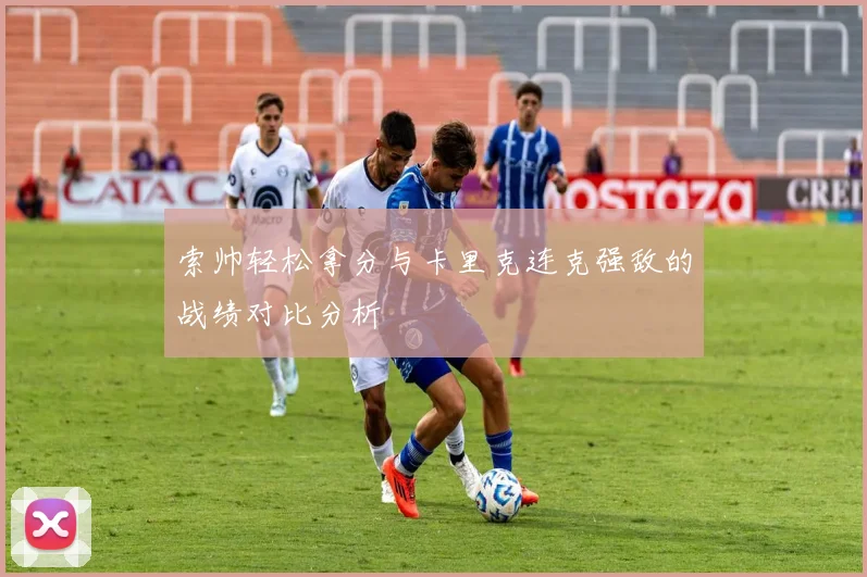 索帅轻松拿分与卡里克连克强敌的战绩对比分析
