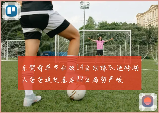 东契奇单节狂砍14分助球队逆转湖人苦苦追赶落后22分局势严峻
