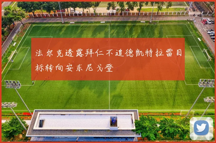 法尔克透露拜仁不追德凯特拉雷目标转向安东尼戈登