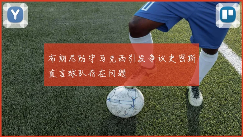 布朗尼防守马克西引发争议史密斯直言球队存在问题