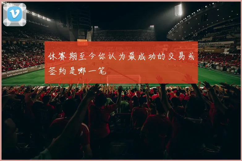 休赛期至今你认为最成功的交易或签约是哪一笔