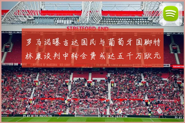 罗马诺曝吉达国民与葡萄牙国脚特林康谈判中转会费或达五千万欧元