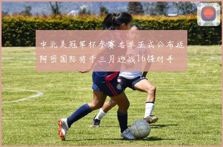 中北美冠军杯参赛名单正式公布迈阿密国际将于三月迎战16强对手
